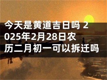 今天是黄道吉日吗 2025年2月28日农历二月初一可以拆迁吗