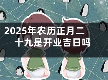 2025年农历正月二十九是开业吉日吗