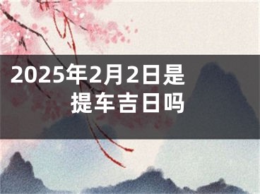 2025年2月2日是提车吉日吗