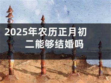 2025年农历正月初二能够结婚吗