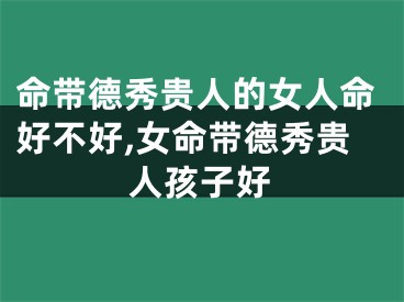 命带德秀贵人的女人命好不好,女命带德秀贵人孩子好