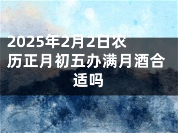 2025年2月2日农历正月初五办满月酒合适吗