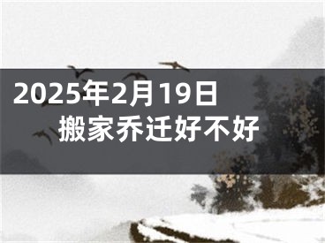 2025年2月19日搬家乔迁好不好