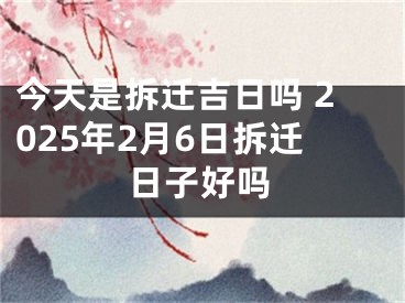 今天是拆迁吉日吗 2025年2月6日拆迁日子好吗