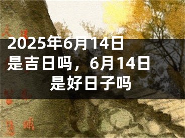 2025年6月14日是吉日吗，6月14日是好日子吗