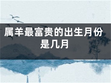 属羊最富贵的出生月份是几月