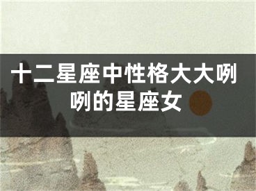 十二星座中性格大大咧咧的星座女