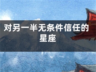 对另一半无条件信任的星座