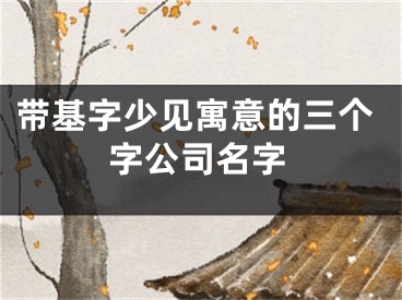 带基字少见寓意的三个字公司名字