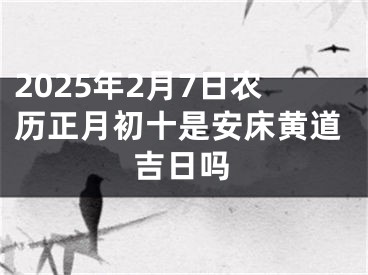 2025年2月7日农历正月初十是安床黄道吉日吗