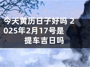 今天黄历日子好吗 2025年2月17号是提车吉日吗