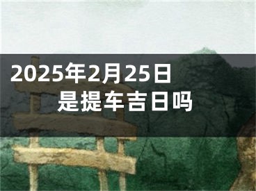 2025年2月25日是提车吉日吗