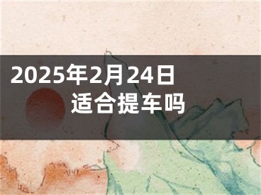 2025年2月24日适合提车吗