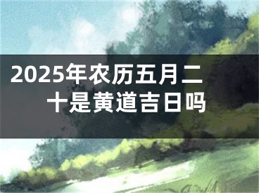 2025年农历五月二十是黄道吉日吗