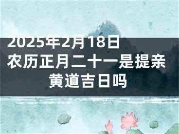 2025年2月18日农历正月二十一是提亲黄道吉日吗