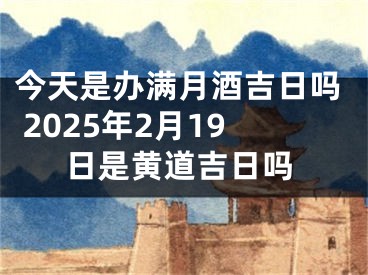 今天是办满月酒吉日吗 2025年2月19日是黄道吉日吗