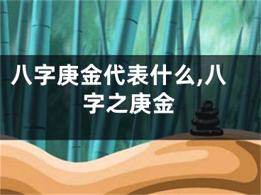 八字庚金代表什么,八字之庚金