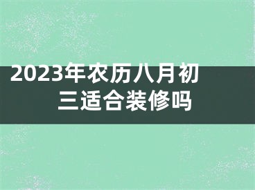 2023年农历八月初三适合装修吗