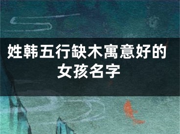 姓韩五行缺木寓意好的女孩名字