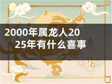 2000年属龙人2025年有什么喜事