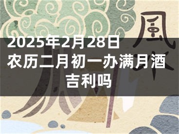 2025年2月28日农历二月初一办满月酒吉利吗