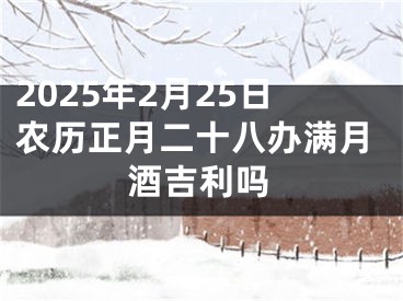 2025年2月25日农历正月二十八办满月酒吉利吗