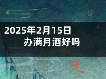2025年2月15日办满月酒好吗