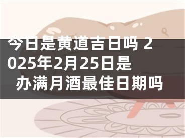 今日是黄道吉日吗 2025年2月25日是办满月酒最佳日期吗