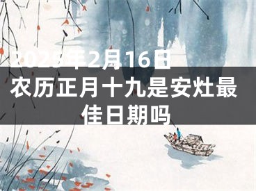 2025年2月16日农历正月十九是安灶最佳日期吗