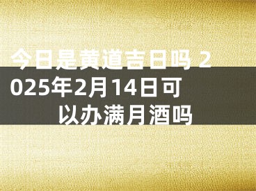 今日是黄道吉日吗 2025年2月14日可以办满月酒吗