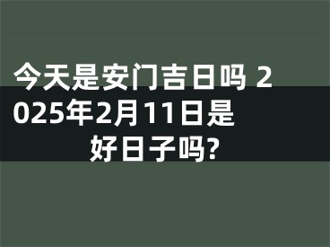 今天是安门吉日吗 2025年2月11日是好日子吗?