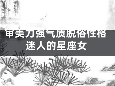 审美力强气质脱俗性格迷人的星座女