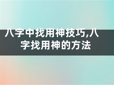 八字中找用神技巧,八字找用神的方法