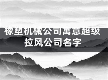 橡塑机械公司寓意超级拉风公司名字