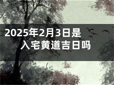 2025年2月3日是入宅黄道吉日吗