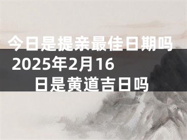 今日是提亲最佳日期吗 2025年2月16日是黄道吉日吗