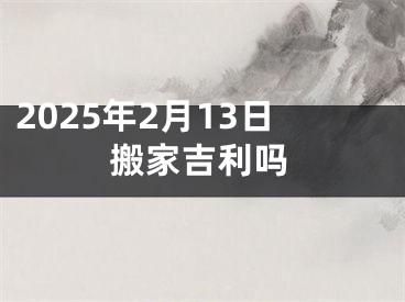 2025年2月13日搬家吉利吗