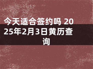 今天适合签约吗 2025年2月3日黄历查询