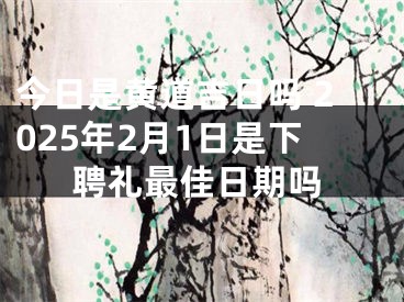 今日是黄道吉日吗 2025年2月1日是下聘礼最佳日期吗