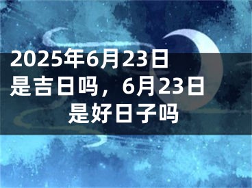 2025年6月23日是吉日吗，6月23日是好日子吗