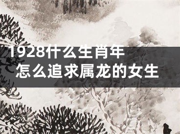 1928什么生肖年 怎么追求属龙的女生