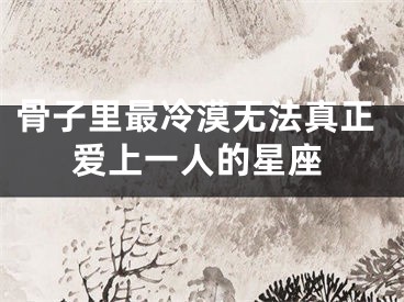 骨子里最冷漠无法真正爱上一人的星座