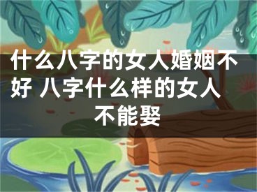 什么八字的女人婚姻不好 八字什么样的女人不能娶