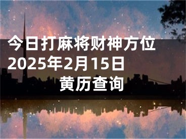 今日打麻将财神方位 2025年2月15日黄历查询