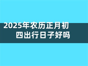 2025年农历正月初四出行日子好吗