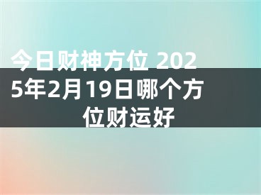 今日财神方位 2025年2月19日哪个方位财运好