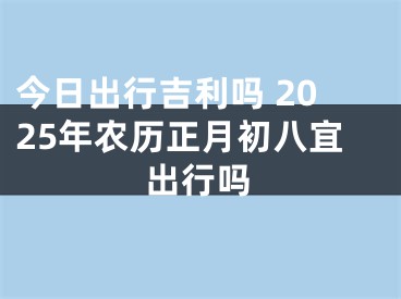 今日出行吉利吗 2025年农历正月初八宜出行吗