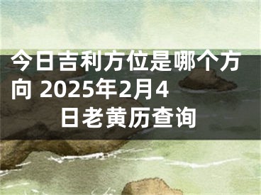 今日吉利方位是哪个方向 2025年2月4日老黄历查询