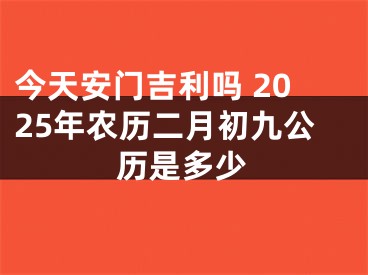 今天安门吉利吗 2025年农历二月初九公历是多少