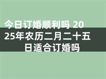 今日订婚顺利吗 2025年农历二月二十五日适合订婚吗